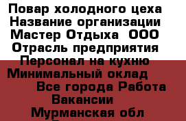 Повар холодного цеха › Название организации ­ Мастер Отдыха, ООО › Отрасль предприятия ­ Персонал на кухню › Минимальный оклад ­ 35 000 - Все города Работа » Вакансии   . Мурманская обл.,Видяево нп